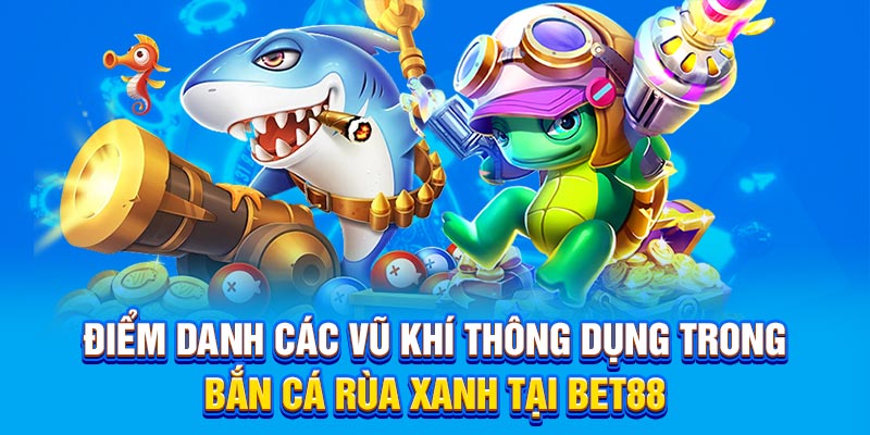 Điểm danh các vũ khí thông dụng trong Bắn Cá Rùa Xanh tại BET88