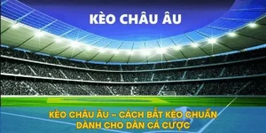 Kèo Châu Âu – Cách Bắt Kèo Chuẩn Dành Cho Dân Cá Cược