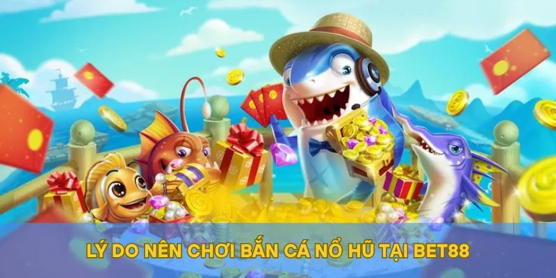 Lý do nên chơi bắn cá nổ hũ tại BET88